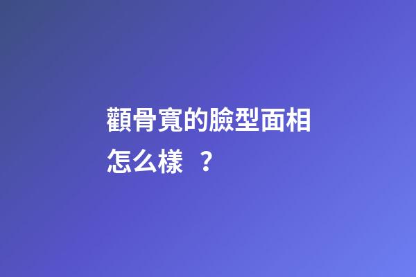顴骨寬的臉型面相怎么樣？